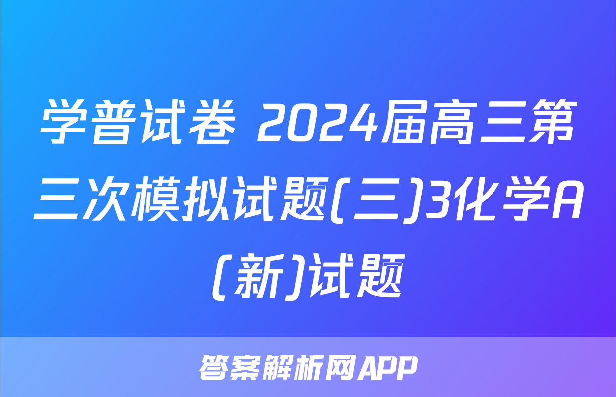 学普试卷 2024届高三第三次模拟试题(三)3化学A(新)试题