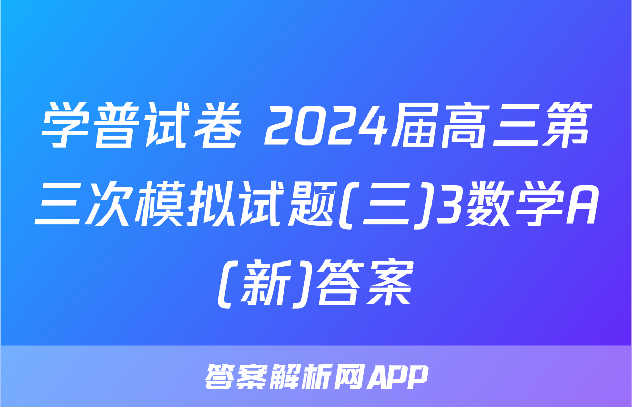 学普试卷 2024届高三第三次模拟试题(三)3数学A(新)答案