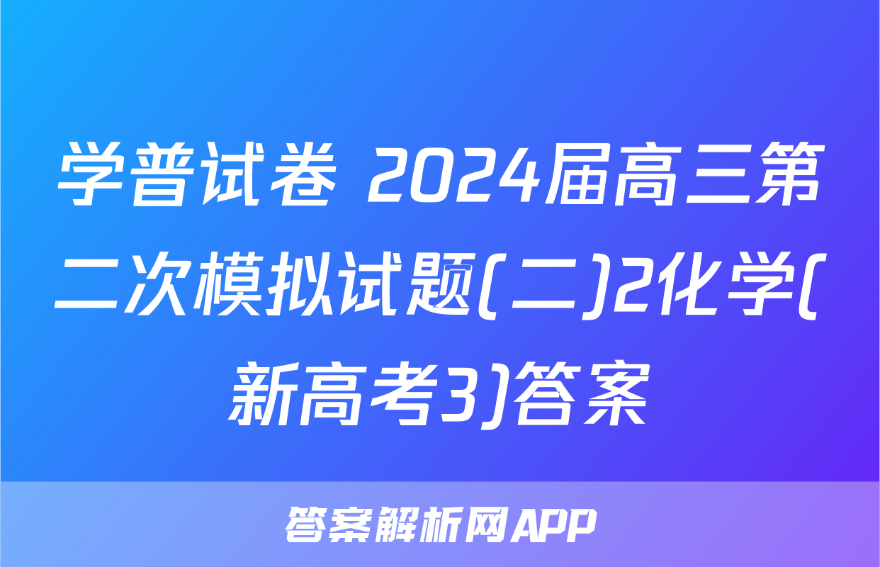 学普试卷 2024届高三第二次模拟试题(二)2化学(新高考3)答案