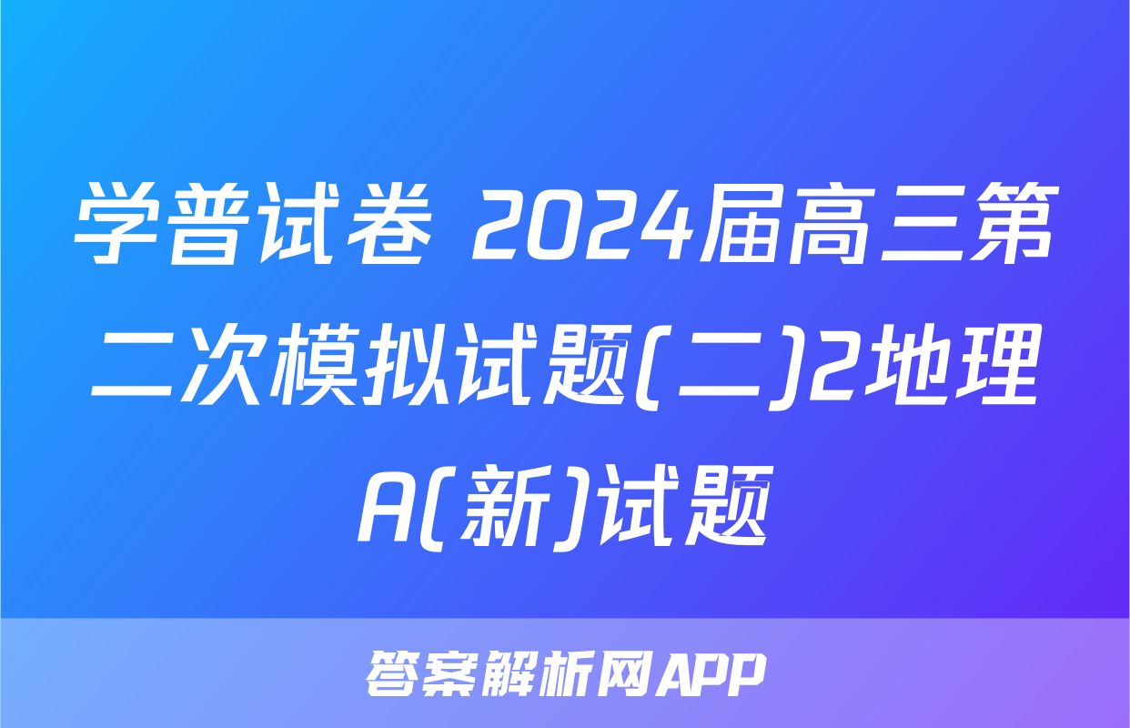 学普试卷 2024届高三第二次模拟试题(二)2地理A(新)试题