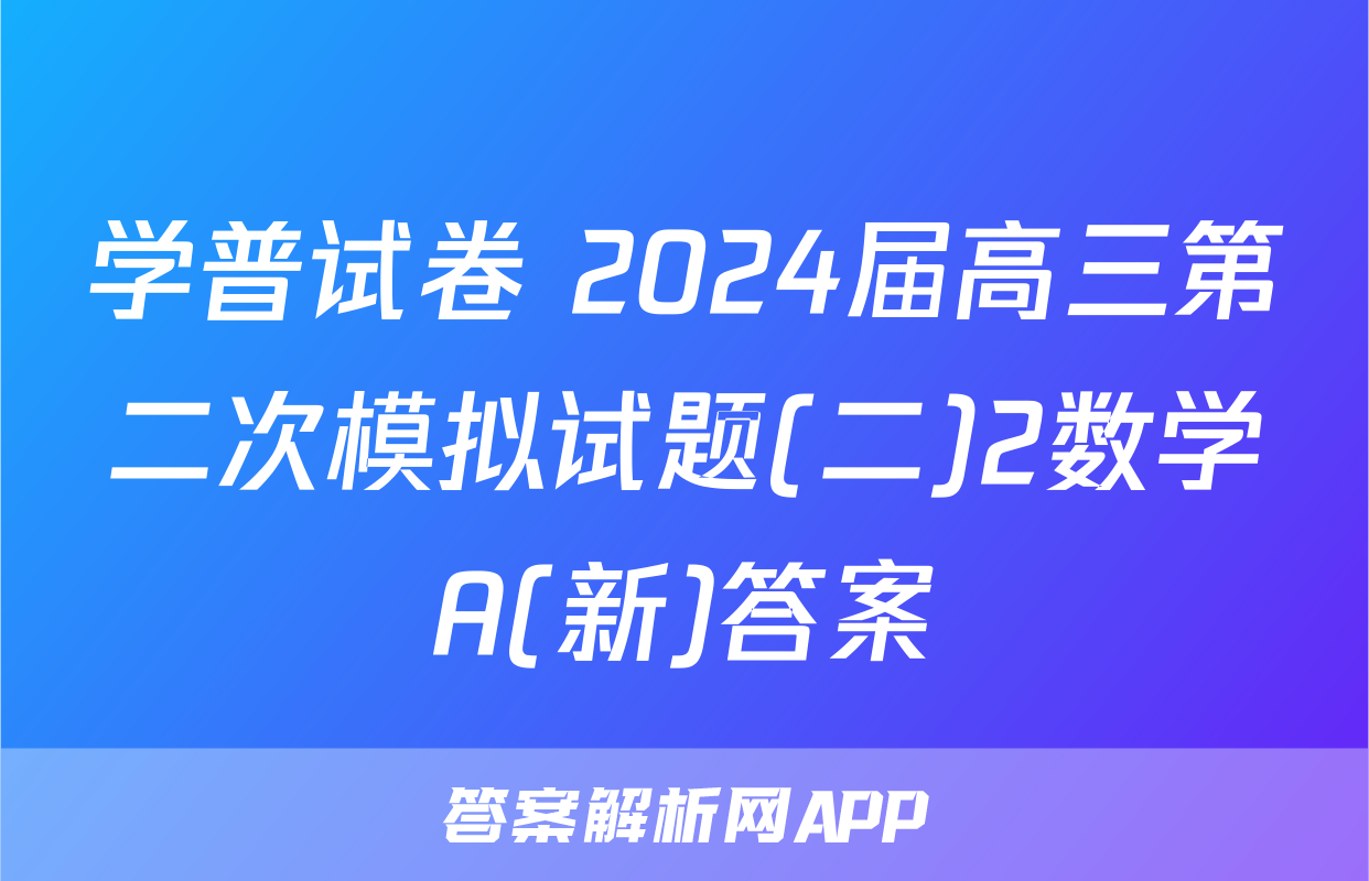 学普试卷 2024届高三第二次模拟试题(二)2数学A(新)答案