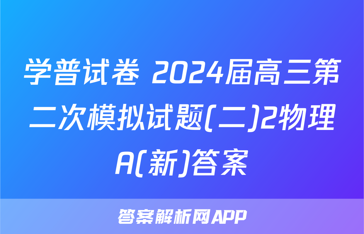 学普试卷 2024届高三第二次模拟试题(二)2物理A(新)答案