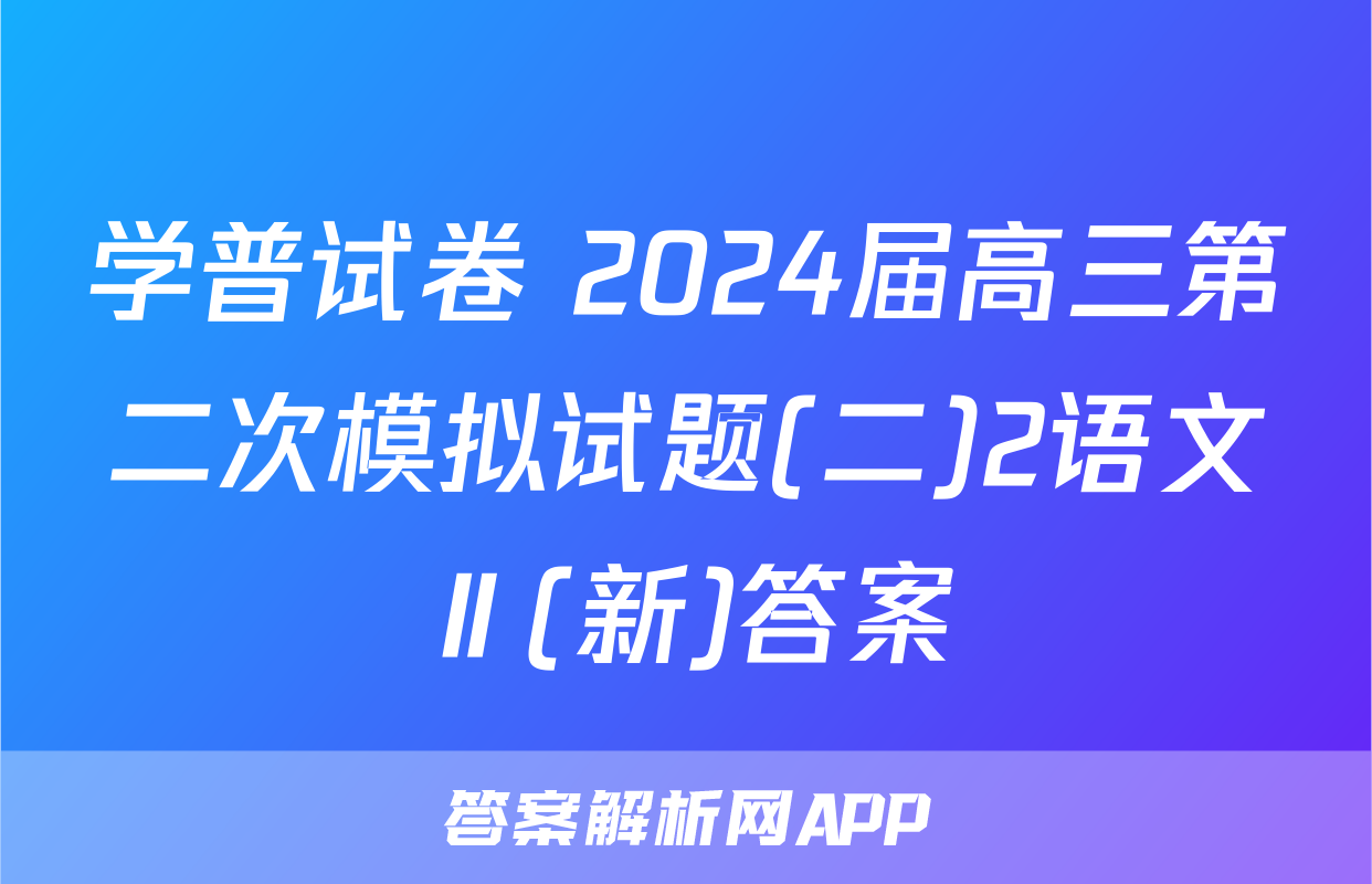 学普试卷 2024届高三第二次模拟试题(二)2语文Ⅱ(新)答案