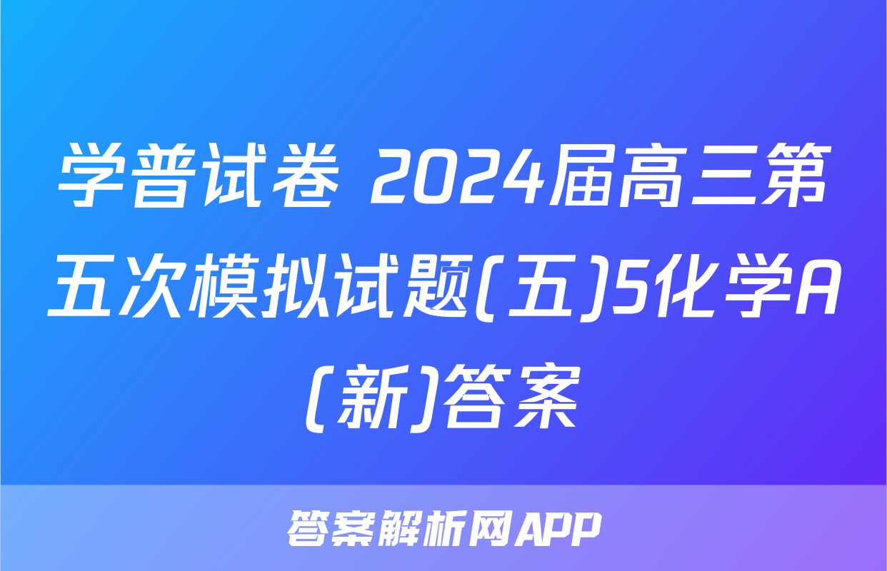 学普试卷 2024届高三第五次模拟试题(五)5化学A(新)答案