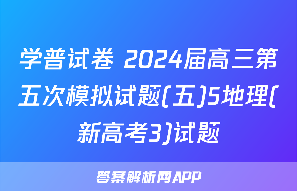 学普试卷 2024届高三第五次模拟试题(五)5地理(新高考3)试题