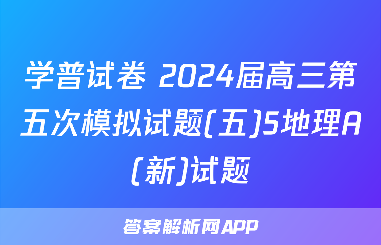 学普试卷 2024届高三第五次模拟试题(五)5地理A(新)试题