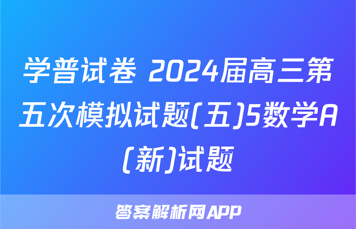 学普试卷 2024届高三第五次模拟试题(五)5数学A(新)试题