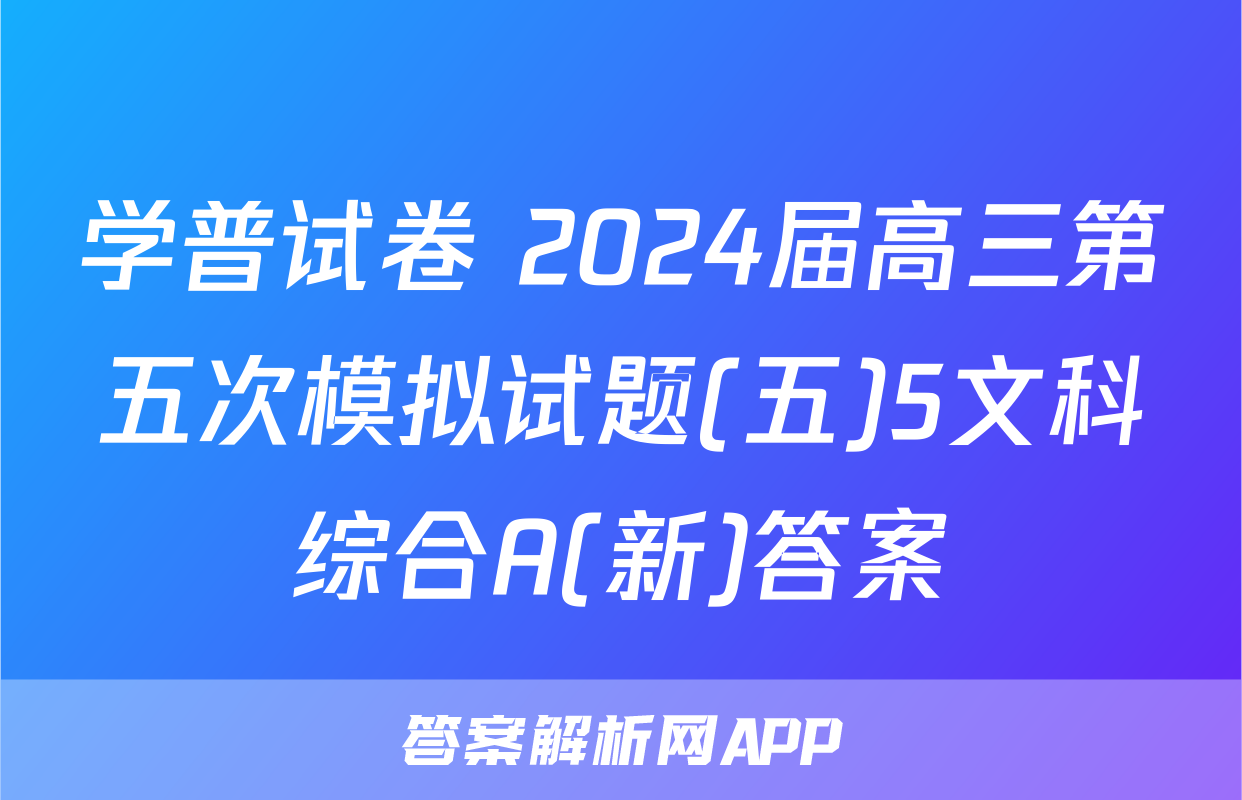 学普试卷 2024届高三第五次模拟试题(五)5文科综合A(新)答案