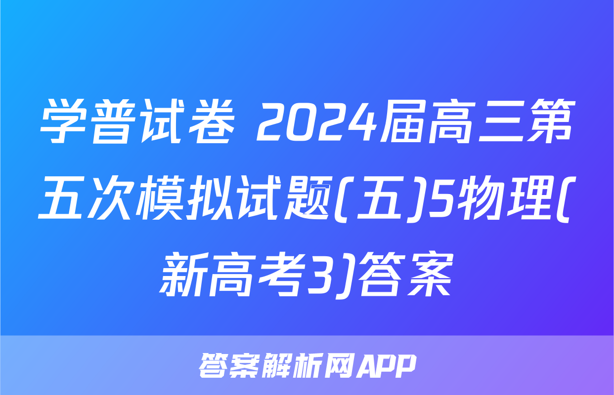 学普试卷 2024届高三第五次模拟试题(五)5物理(新高考3)答案