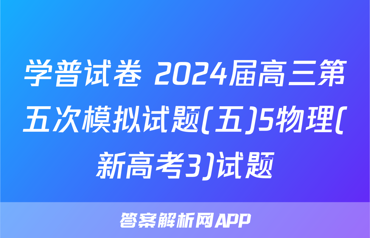 学普试卷 2024届高三第五次模拟试题(五)5物理(新高考3)试题