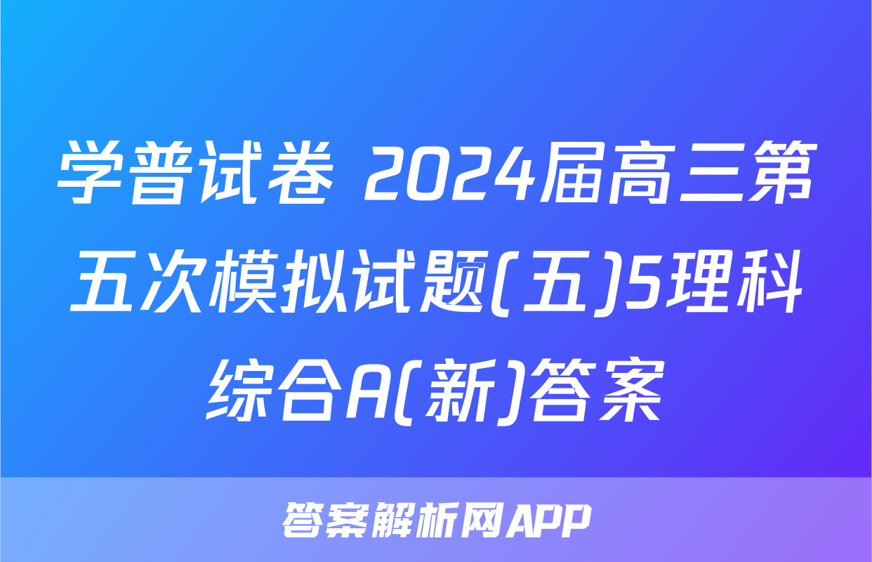 学普试卷 2024届高三第五次模拟试题(五)5理科综合A(新)答案