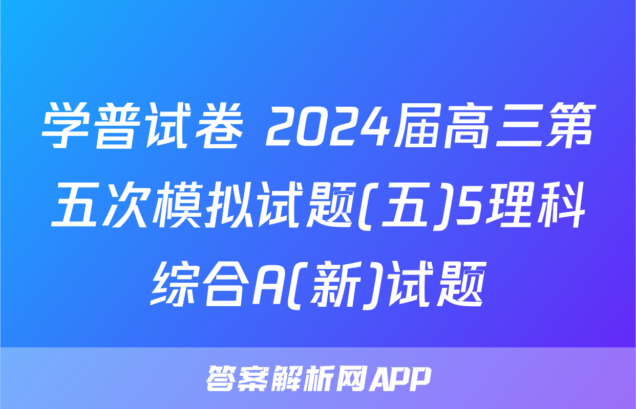 学普试卷 2024届高三第五次模拟试题(五)5理科综合A(新)试题