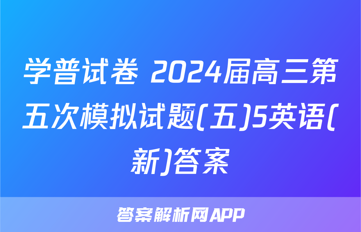 学普试卷 2024届高三第五次模拟试题(五)5英语(新)答案