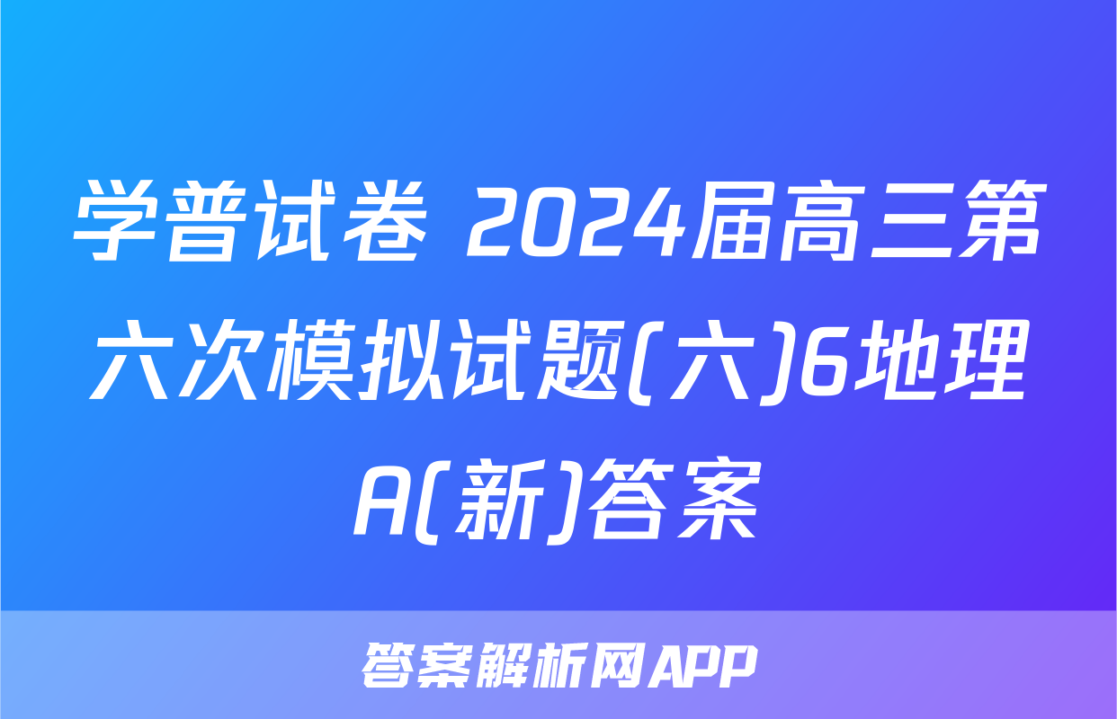 学普试卷 2024届高三第六次模拟试题(六)6地理A(新)答案