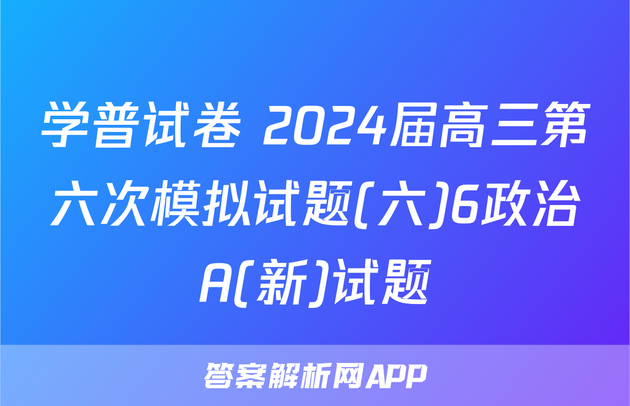 学普试卷 2024届高三第六次模拟试题(六)6政治A(新)试题