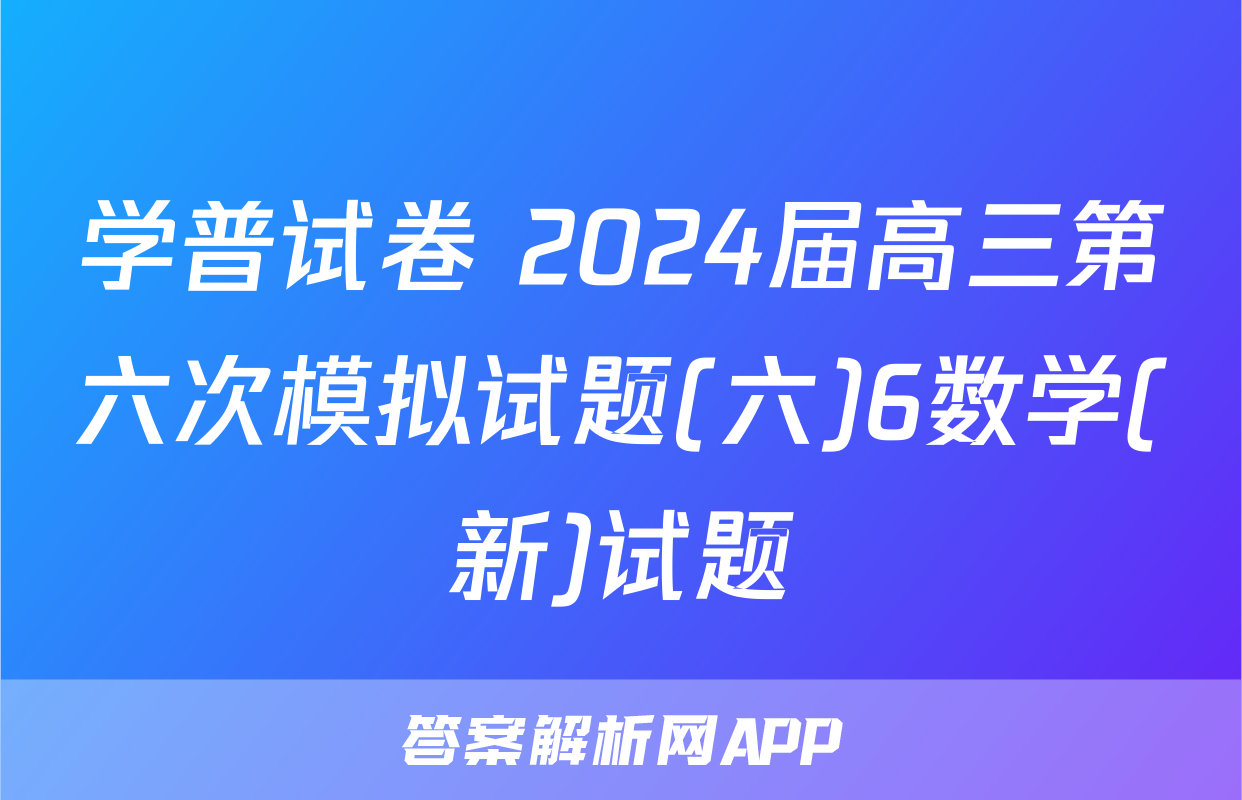 学普试卷 2024届高三第六次模拟试题(六)6数学(新)试题