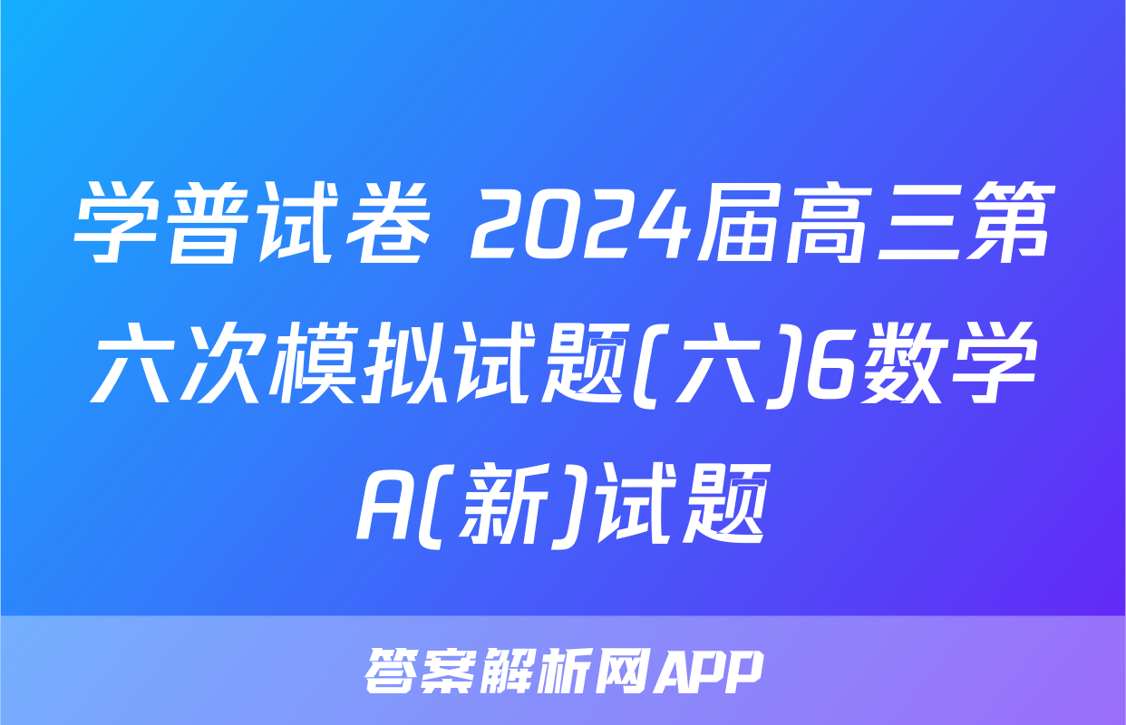 学普试卷 2024届高三第六次模拟试题(六)6数学A(新)试题