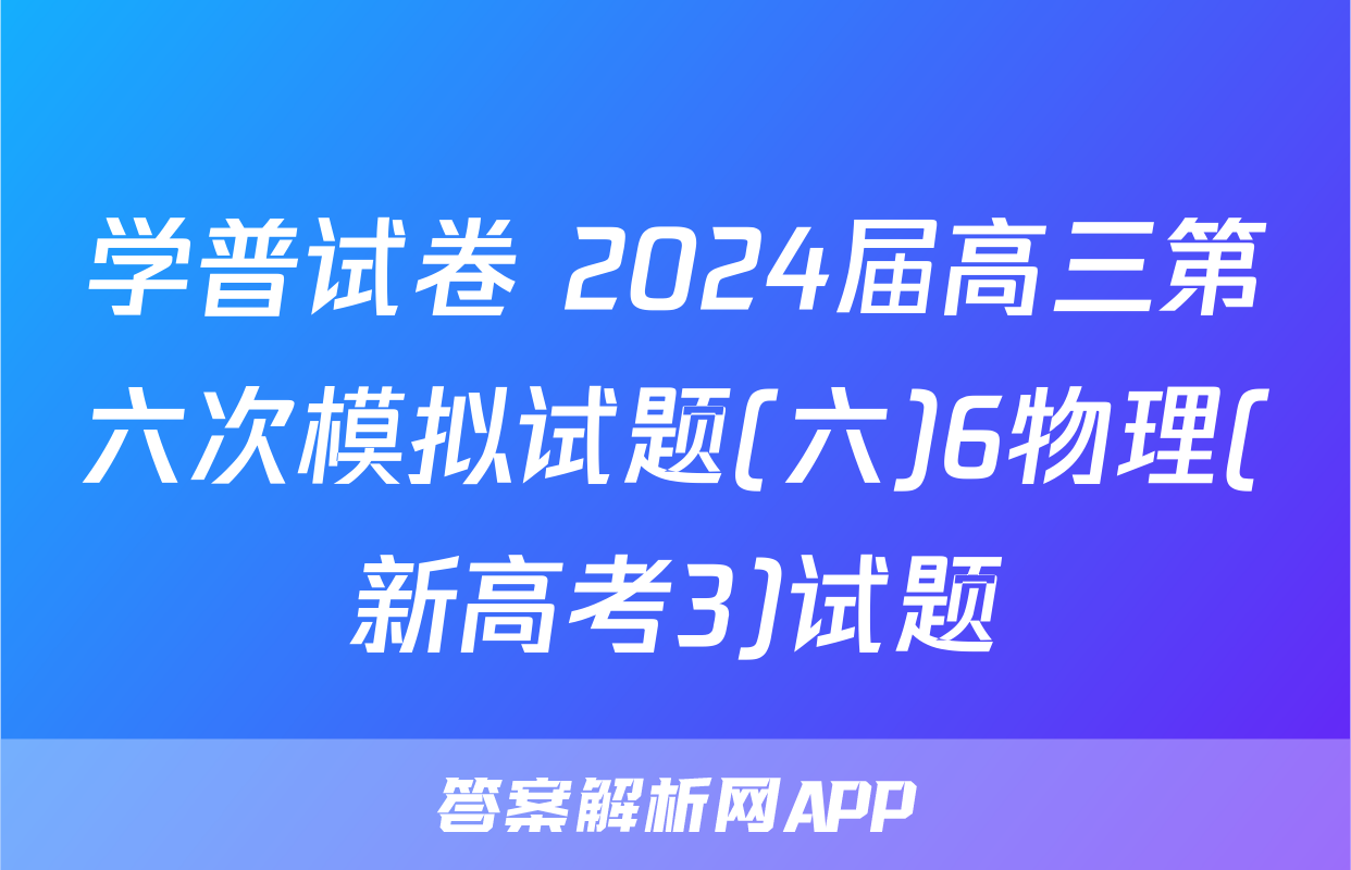 学普试卷 2024届高三第六次模拟试题(六)6物理(新高考3)试题