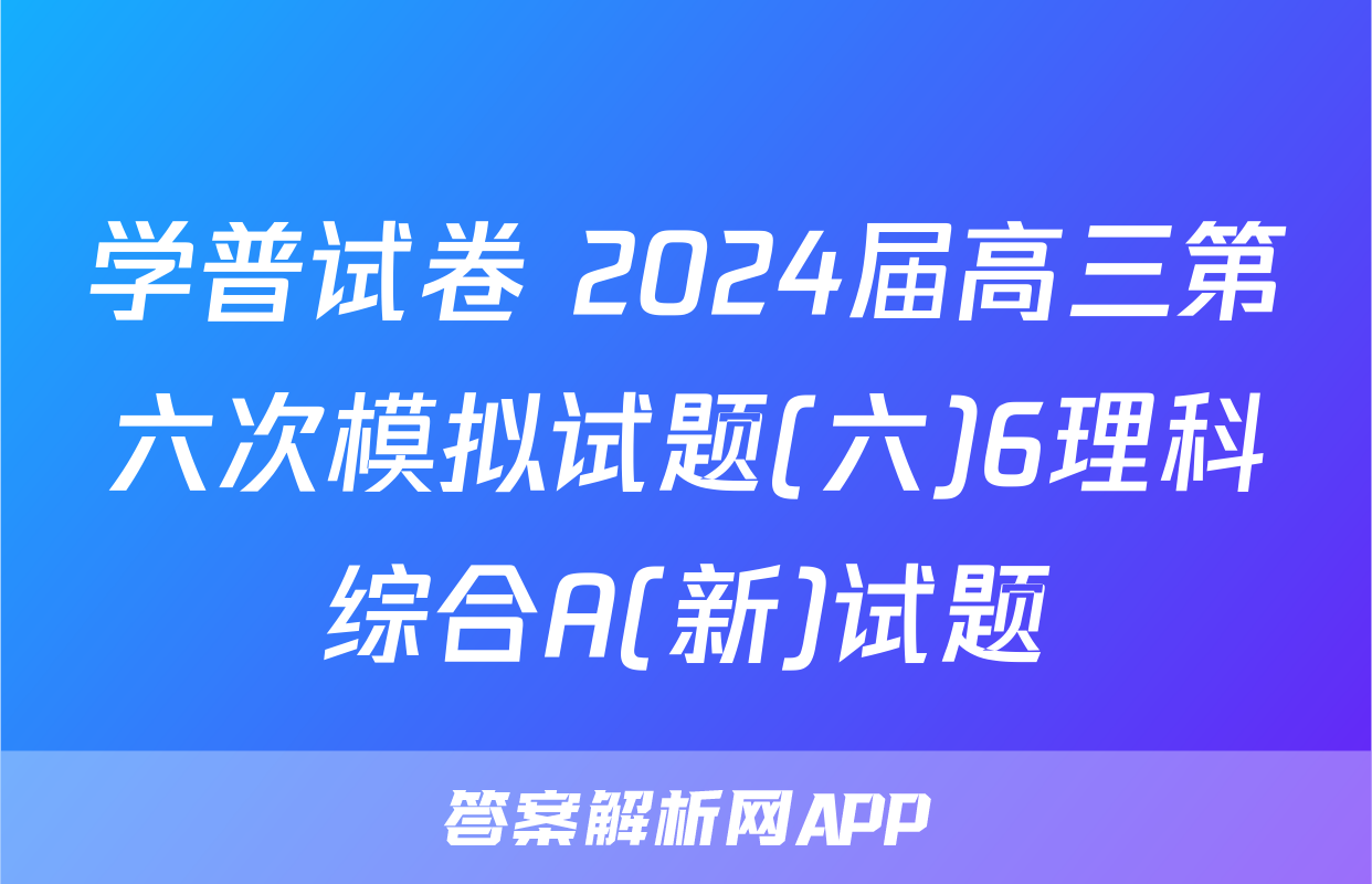 学普试卷 2024届高三第六次模拟试题(六)6理科综合A(新)试题