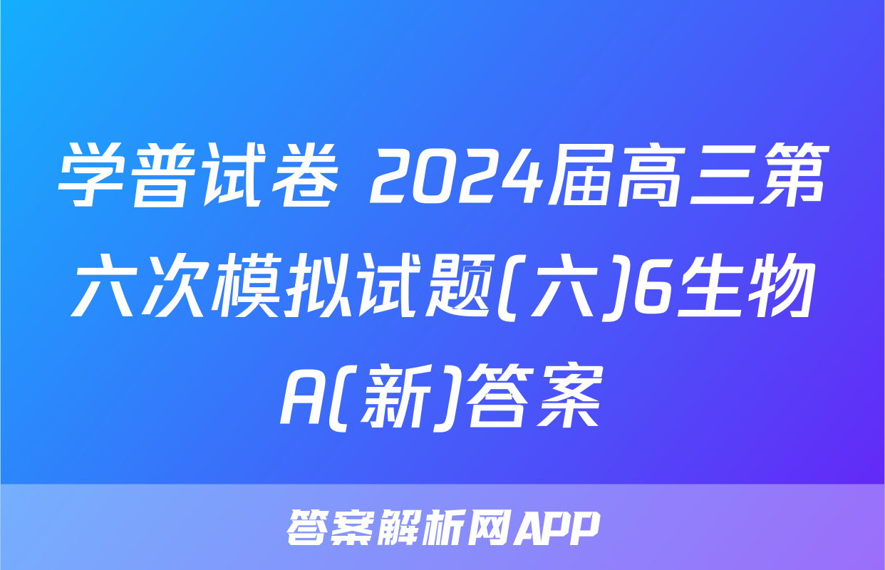 学普试卷 2024届高三第六次模拟试题(六)6生物A(新)答案