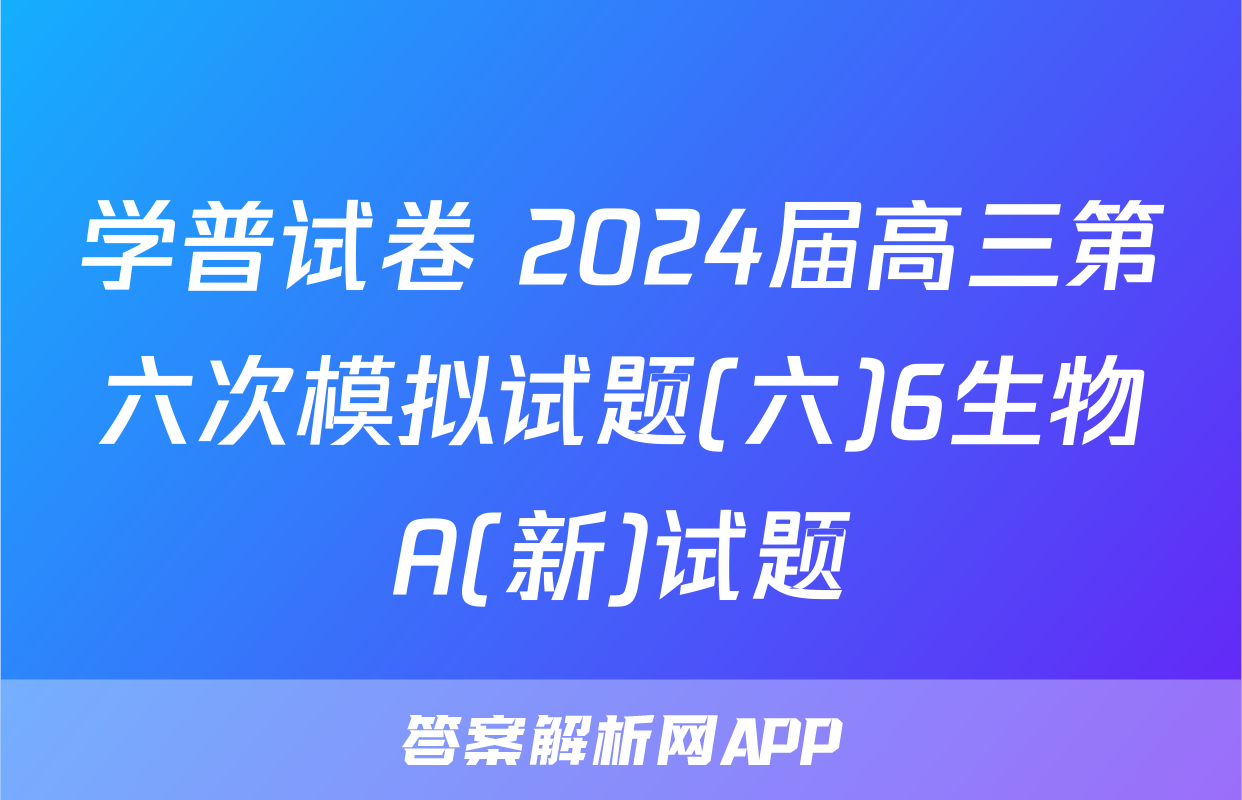 学普试卷 2024届高三第六次模拟试题(六)6生物A(新)试题