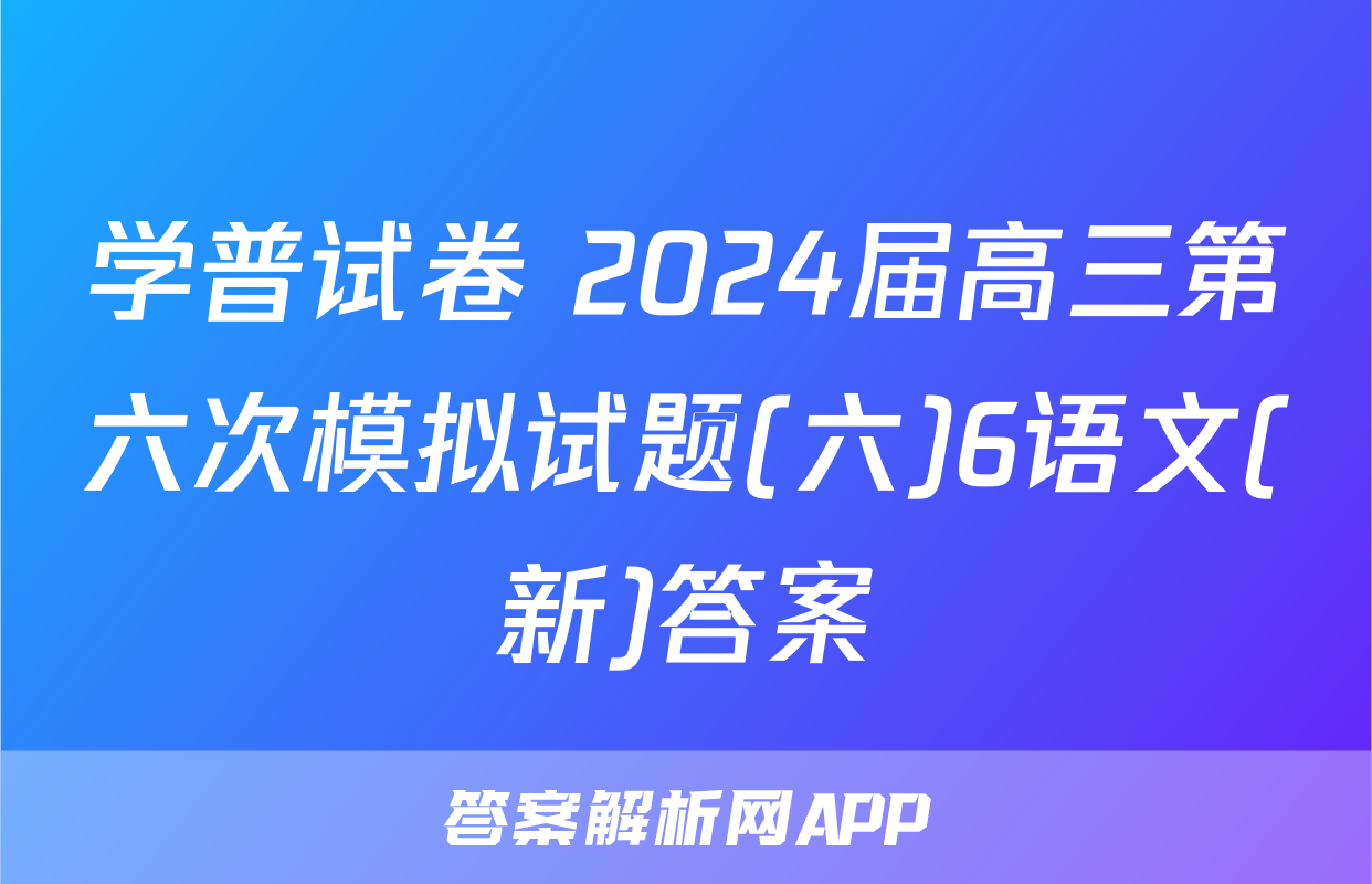 学普试卷 2024届高三第六次模拟试题(六)6语文(新)答案