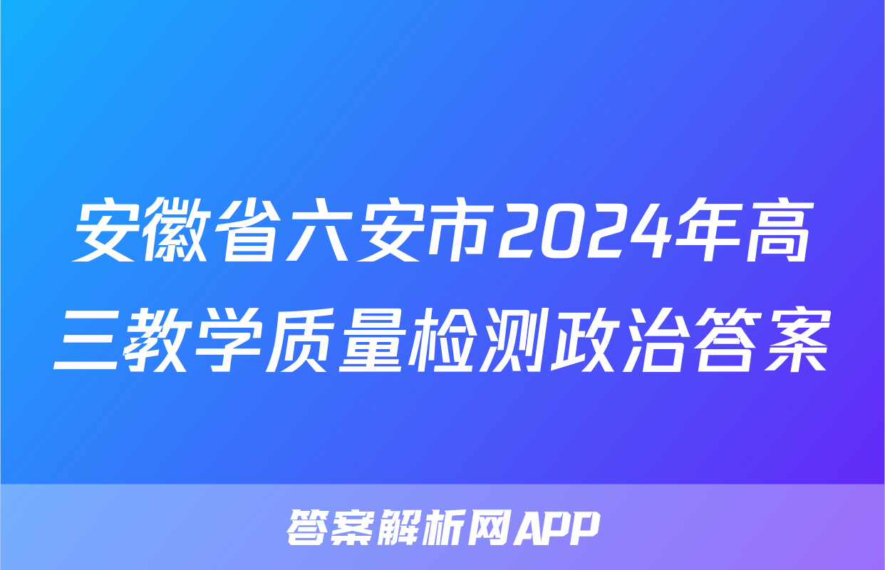 安徽省六安市2024年高三教学质量检测政治答案