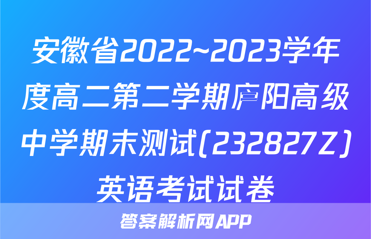 安徽省2022~2023学年度高二第二学期庐阳高级中学期末测试(232827Z)英语考试试卷