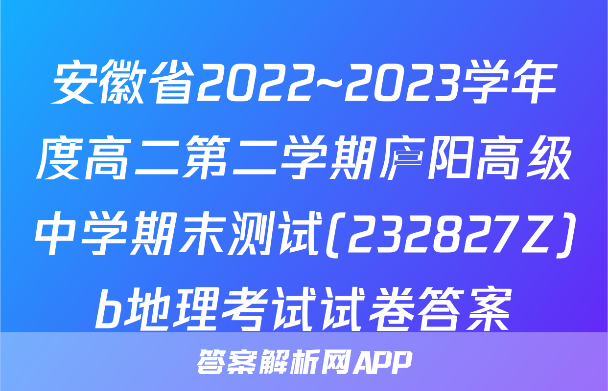 安徽省2022~2023学年度高二第二学期庐阳高级中学期末测试(232827Z)b地理考试试卷答案