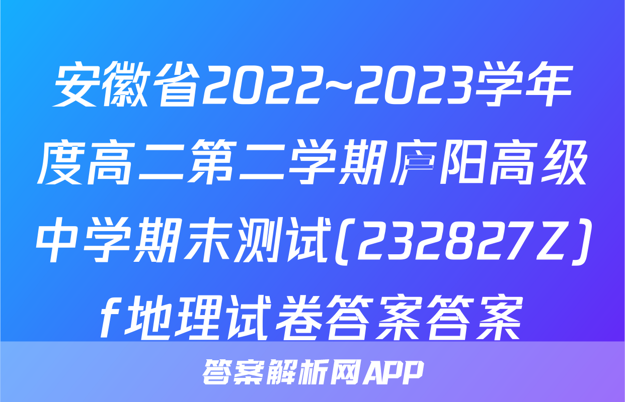 安徽省2022~2023学年度高二第二学期庐阳高级中学期末测试(232827Z)f地理试卷答案答案