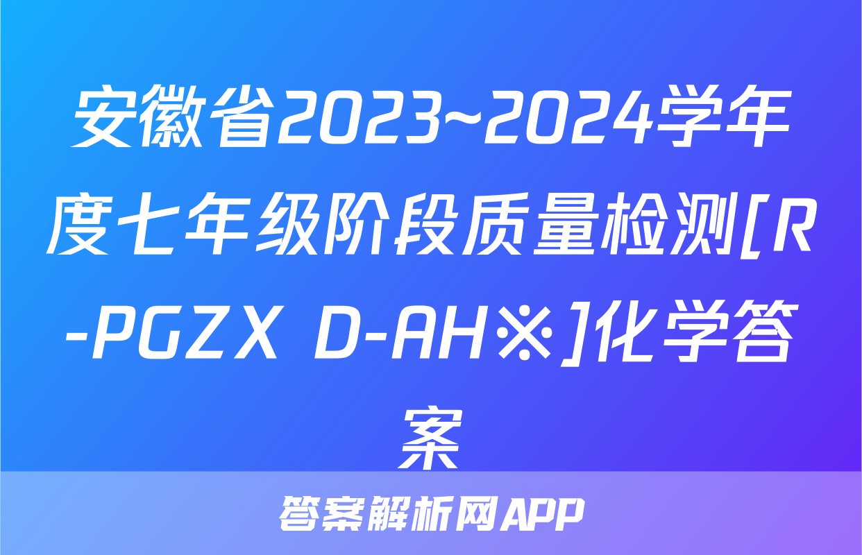 安徽省2023~2024学年度七年级阶段质量检测[R-PGZX D-AH※]化学答案