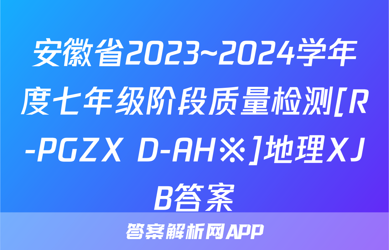 安徽省2023~2024学年度七年级阶段质量检测[R-PGZX D-AH※]地理XJB答案