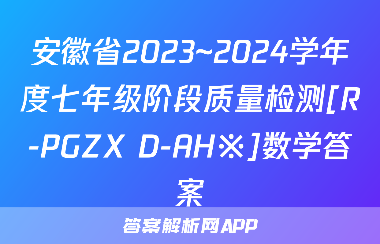 安徽省2023~2024学年度七年级阶段质量检测[R-PGZX D-AH※]数学答案