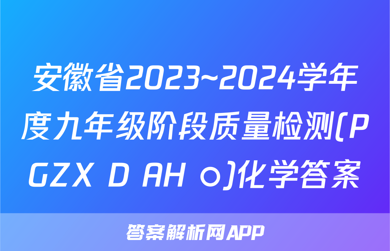 安徽省2023~2024学年度九年级阶段质量检测(PGZX D AH ○)化学答案