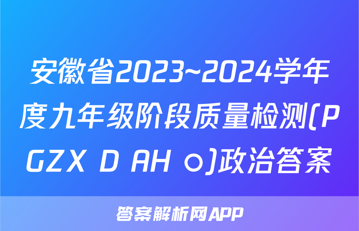 安徽省2023~2024学年度九年级阶段质量检测(PGZX D AH ○)政治答案