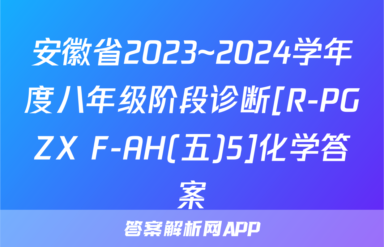 安徽省2023~2024学年度八年级阶段诊断[R-PGZX F-AH(五)5]化学答案