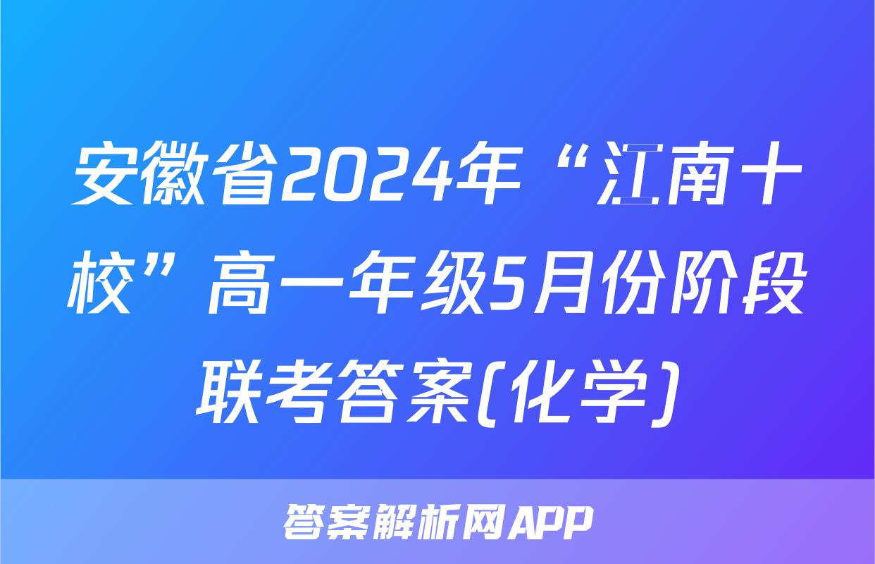 安徽省2024年“江南十校”高一年级5月份阶段联考答案(化学)