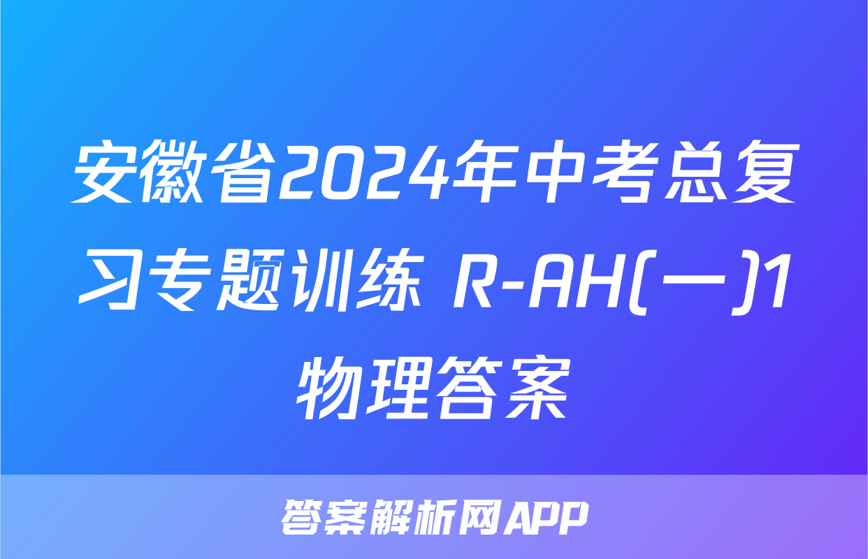 安徽省2024年中考总复习专题训练 R-AH(一)1物理答案