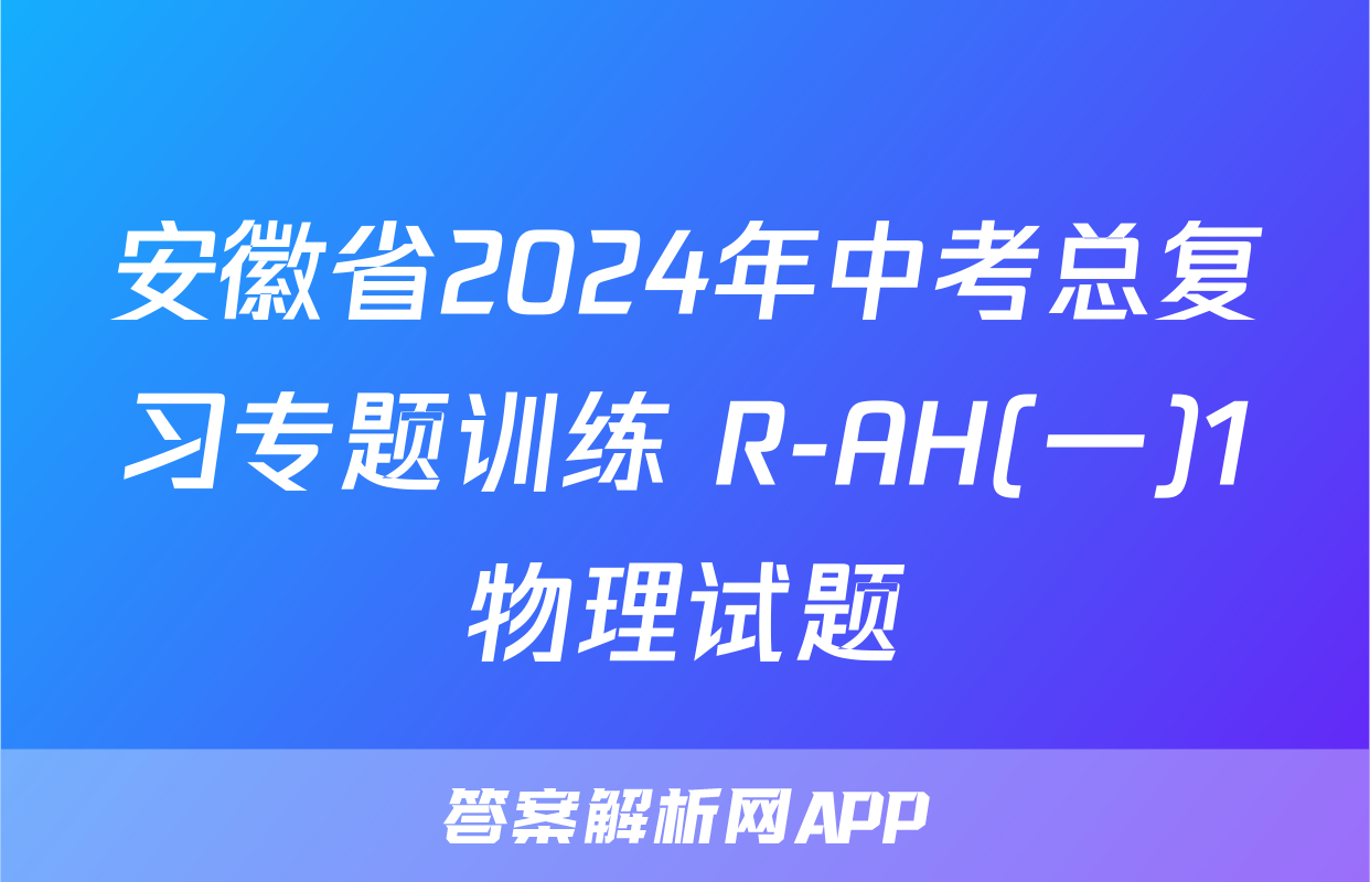 安徽省2024年中考总复习专题训练 R-AH(一)1物理试题