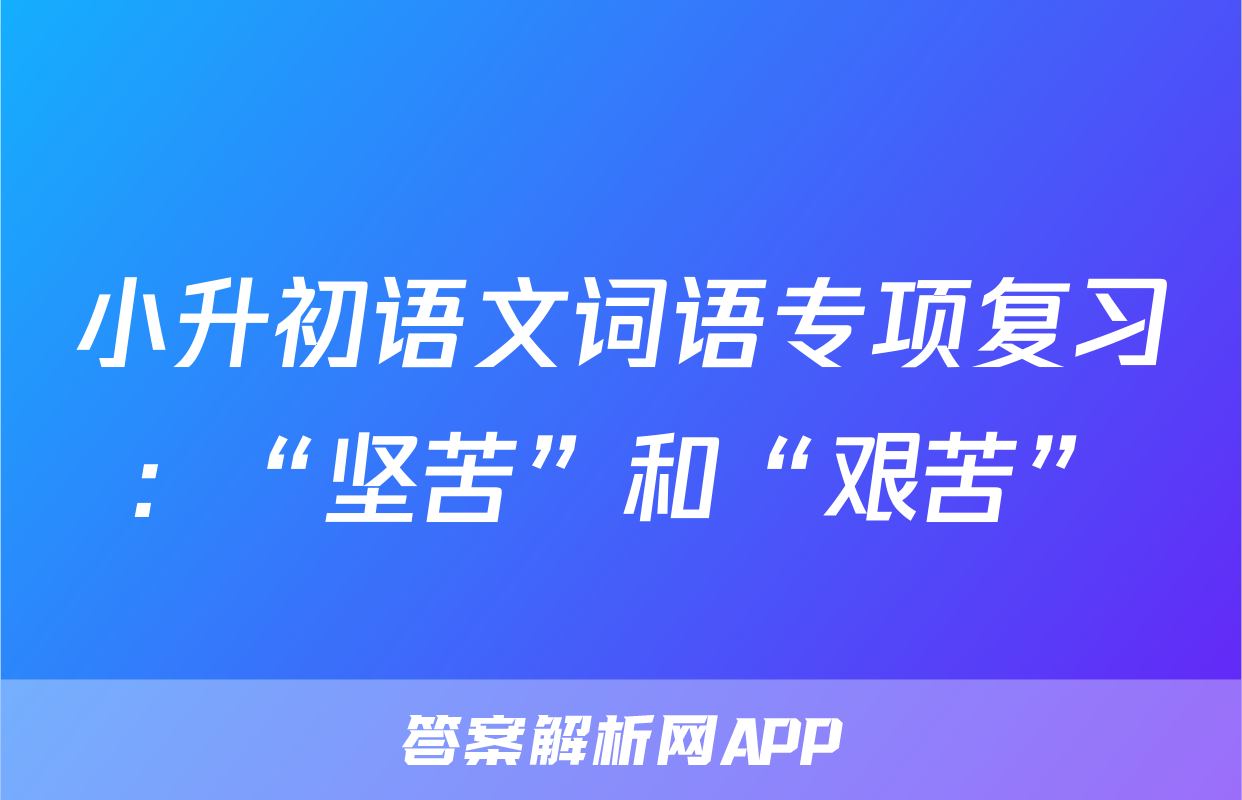 小升初语文词语专项复习：“坚苦”和“艰苦”