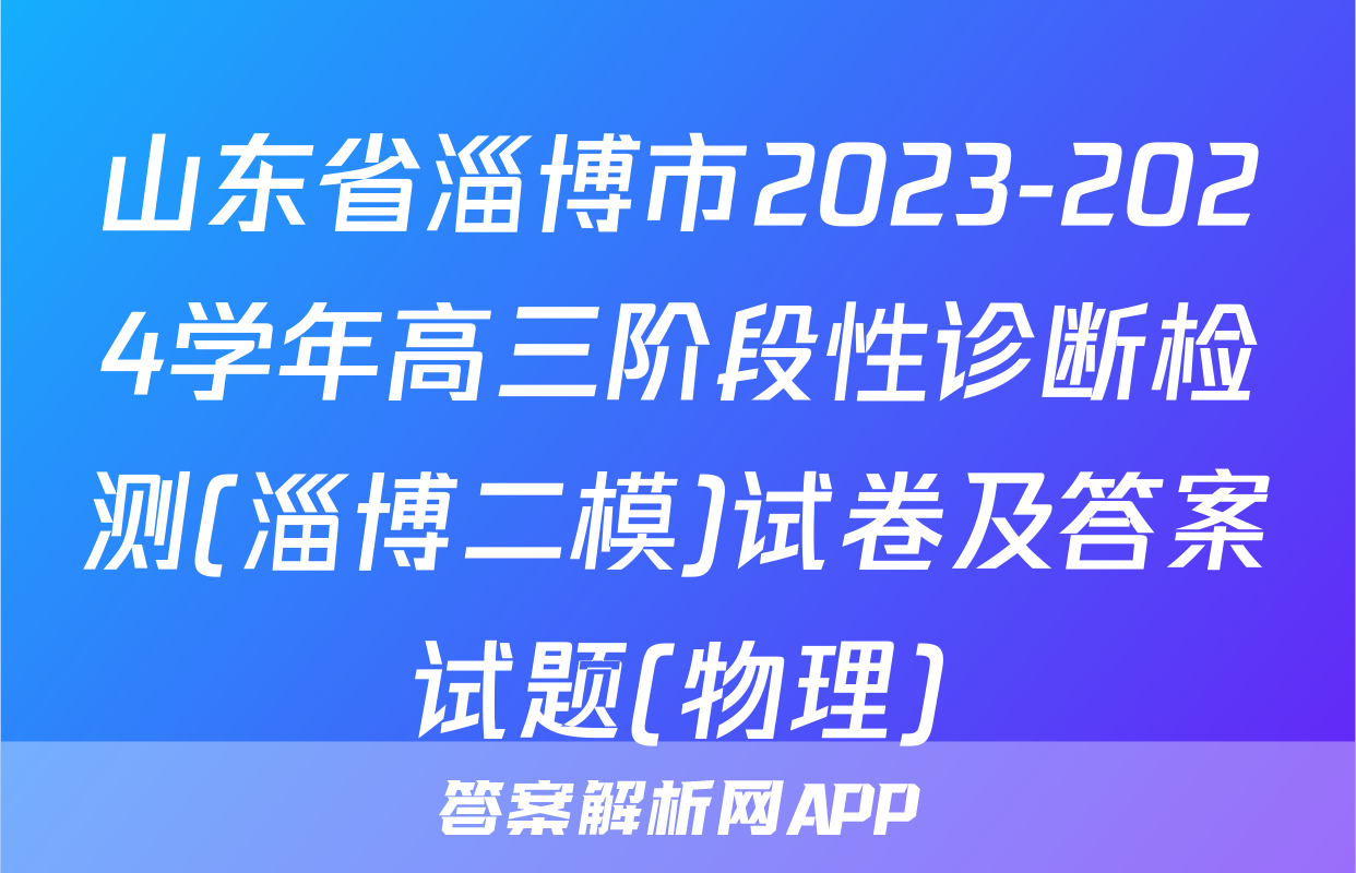 山东省淄博市2023-2024学年高三阶段性诊断检测(淄博二模)试卷及答案试题(物理)