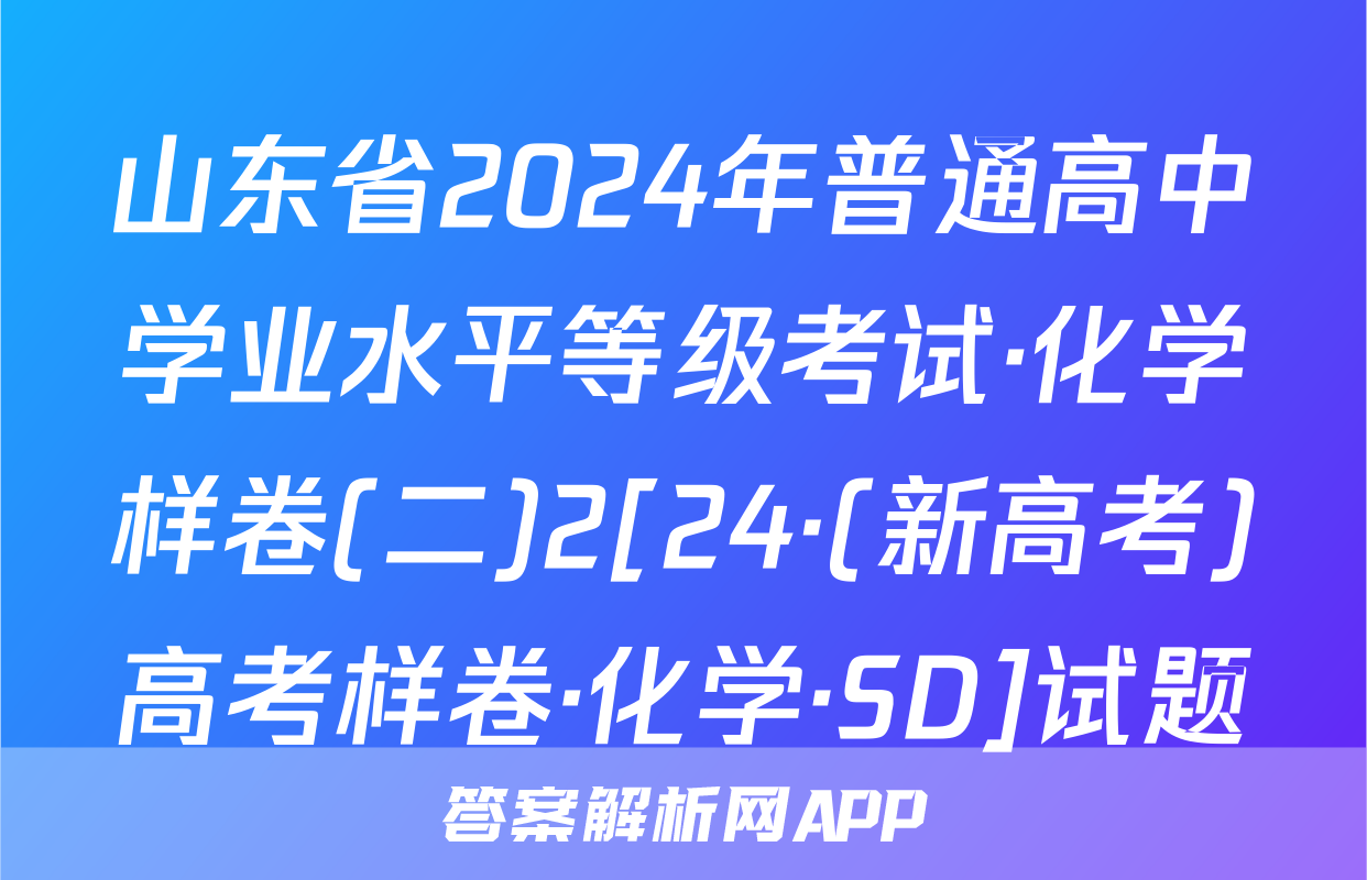 山东省2024年普通高中学业水平等级考试·化学样卷(二)2[24·(新高考)高考样卷·化学·SD]试题