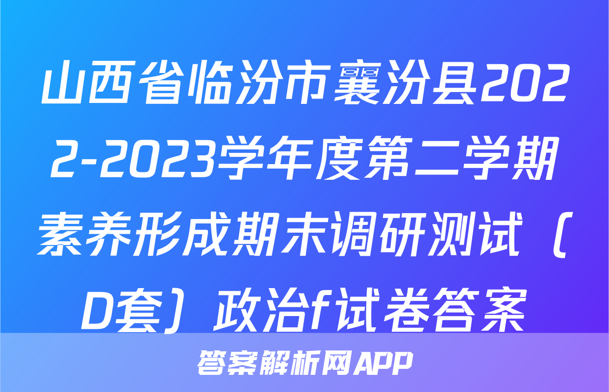 山西省临汾市襄汾县2022-2023学年度第二学期素养形成期末调研测试（D套）政治f试卷答案