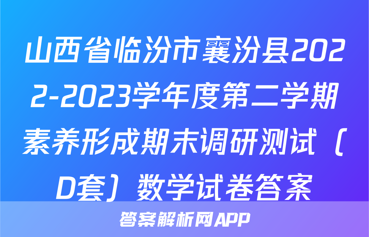 山西省临汾市襄汾县2022-2023学年度第二学期素养形成期末调研测试（D套）数学试卷答案
