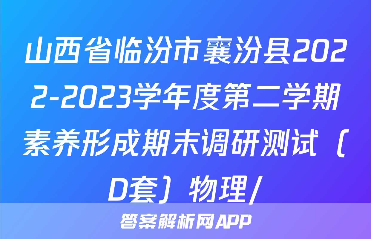 山西省临汾市襄汾县2022-2023学年度第二学期素养形成期末调研测试（D套）物理/