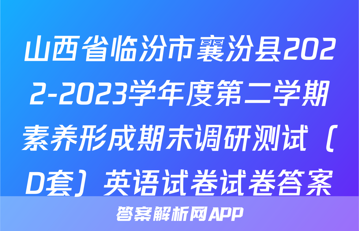 山西省临汾市襄汾县2022-2023学年度第二学期素养形成期末调研测试（D套）英语试卷试卷答案