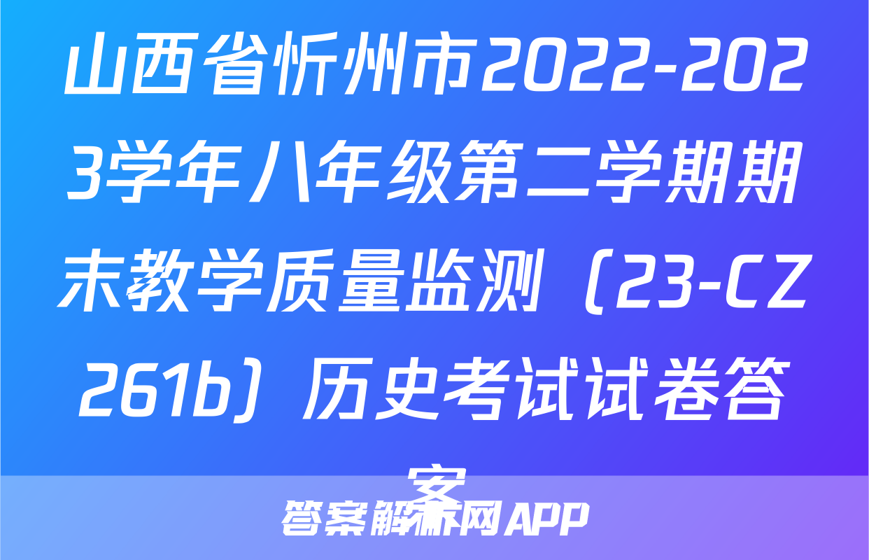 山西省忻州市2022-2023学年八年级第二学期期末教学质量监测（23-CZ261b）历史考试试卷答案