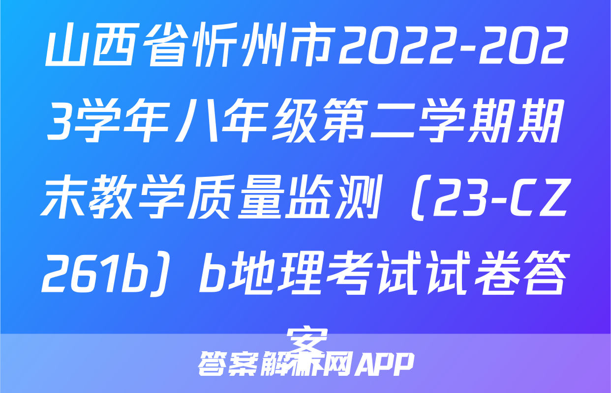 山西省忻州市2022-2023学年八年级第二学期期末教学质量监测（23-CZ261b）b地理考试试卷答案