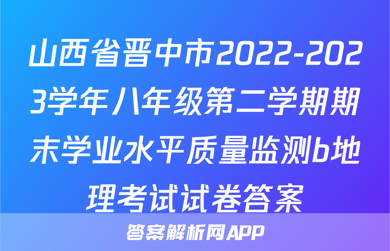 山西省晋中市2022-2023学年八年级第二学期期末学业水平质量监测b地理考试试卷答案