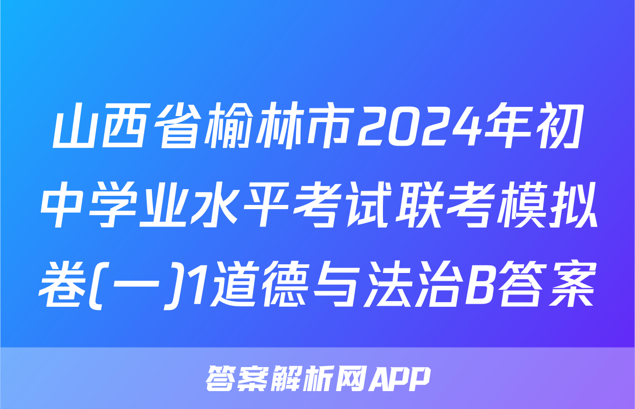 山西省榆林市2024年初中学业水平考试联考模拟卷(一)1道德与法治B答案